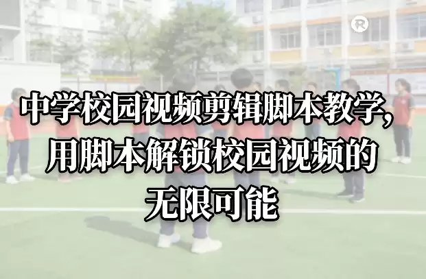 中学校园视频剪辑脚本教学，用脚本解锁校园视频的无限可能-鑫梵淘