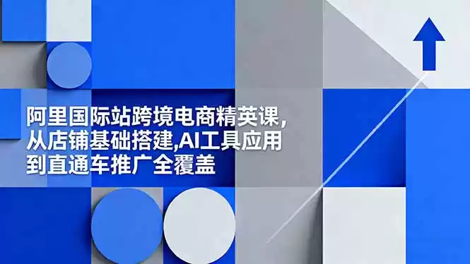 阿里国际站跨境电商精英课，从店铺基础搭建,AI工具应用到直通车推广全覆盖-鑫梵淘