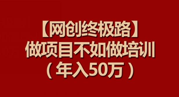 【网创终极路】做项目不如做项目培训，年入50万【揭秘】-鑫梵淘