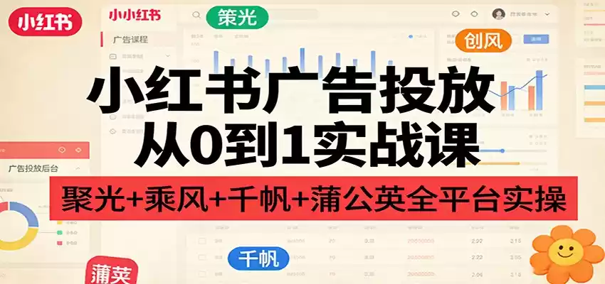 小红书广告投放从0到1实战课：聚光+乘风+千帆+蒲公英全平台实操-鑫梵淘