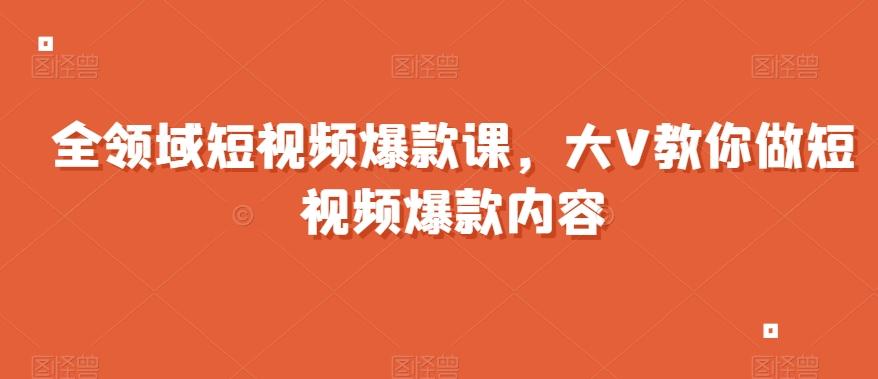 全领域短视频爆款课，全网两千万粉丝大V教你做短视频爆款内容-鑫趣淘
