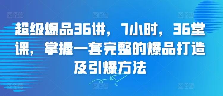 超级爆品36讲，7小时，36堂课，掌握一套完整的爆品打造及引爆方法-鑫梵淘