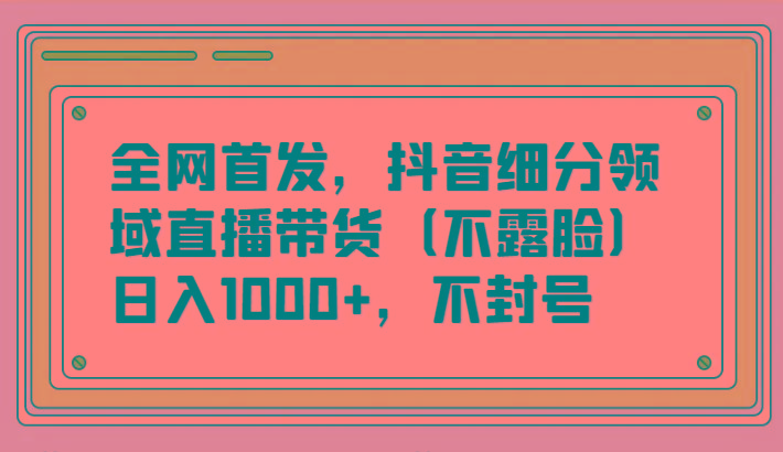 全网首发，抖音细分领域直播带货(不露脸)项目，日入1000+，不封号-鑫梵淘