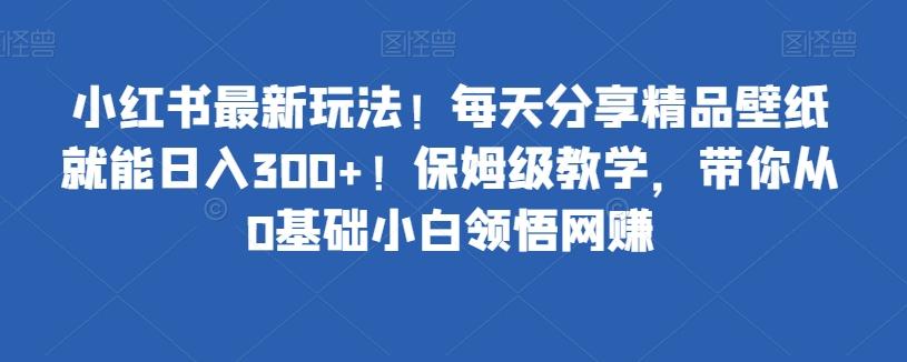 小红书最新玩法！每天分享精品壁纸就能日入300+！保姆级教学，带你从0基础小白领悟网赚-鑫梵淘